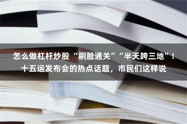 怎么做杠杆炒股 “刷脸通关”“半天跨三地”！十五运发布会的热点话题，市民们这样说