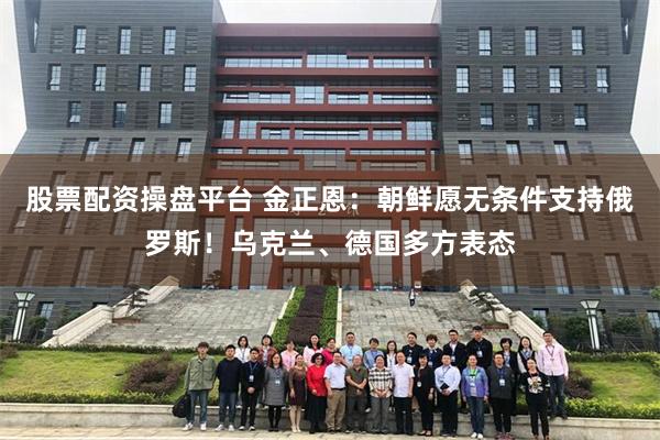 股票配资操盘平台 金正恩：朝鲜愿无条件支持俄罗斯！乌克兰、德国多方表态