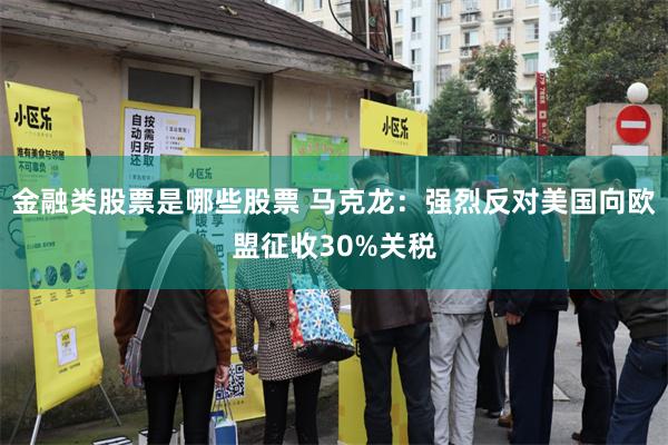 金融类股票是哪些股票 马克龙：强烈反对美国向欧盟征收30%关税