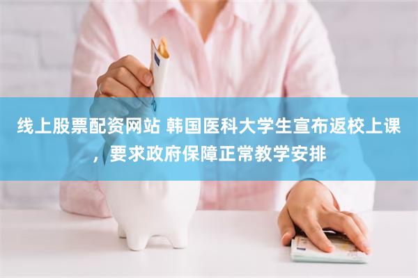 线上股票配资网站 韩国医科大学生宣布返校上课，要求政府保障正常教学安排