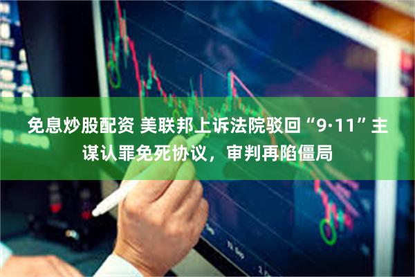免息炒股配资 美联邦上诉法院驳回“9·11”主谋认罪免死协议，审判再陷僵局
