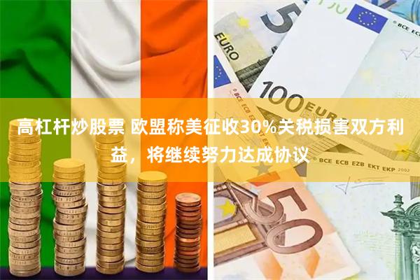 高杠杆炒股票 欧盟称美征收30%关税损害双方利益，将继续努力达成协议