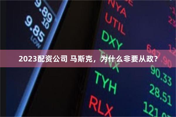 2023配资公司 马斯克，为什么非要从政？
