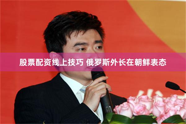 股票配资线上技巧 俄罗斯外长在朝鲜表态