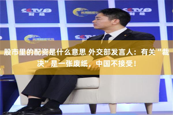 股市里的配资是什么意思 外交部发言人：有关“裁决”是一张废纸，中国不接受！