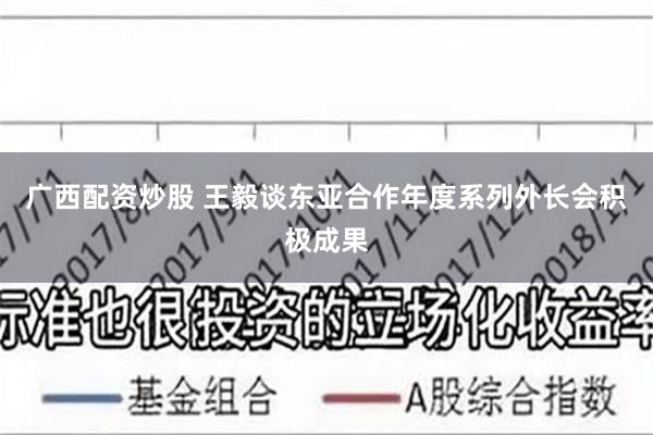广西配资炒股 王毅谈东亚合作年度系列外长会积极成果