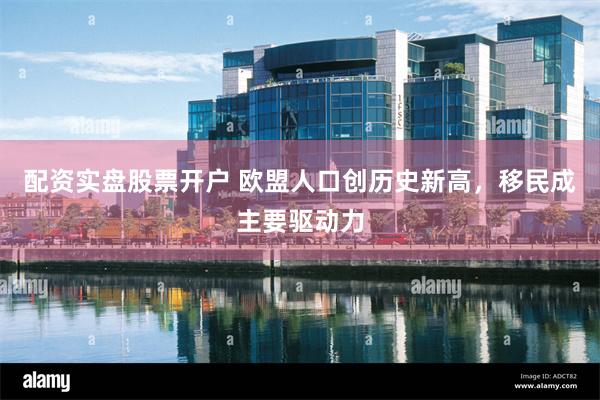 配资实盘股票开户 欧盟人口创历史新高，移民成主要驱动力