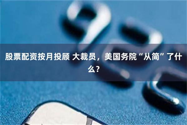 股票配资按月投顾 大裁员，美国务院“从简”了什么？