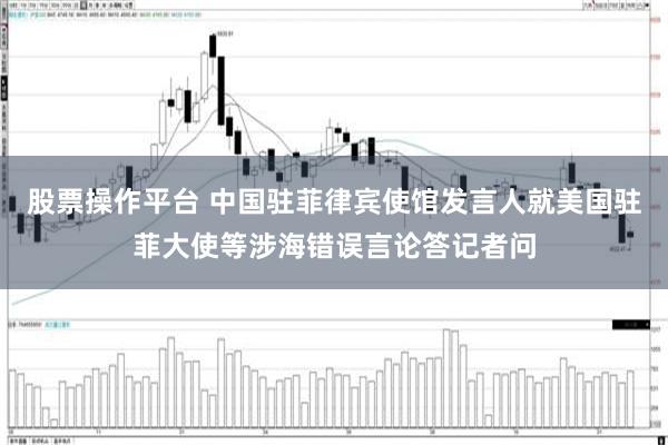 股票操作平台 中国驻菲律宾使馆发言人就美国驻菲大使等涉海错误言论答记者问