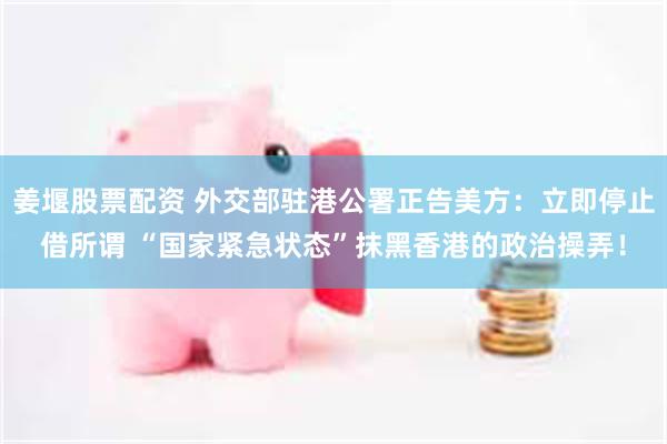 姜堰股票配资 外交部驻港公署正告美方：立即停止借所谓 “国家紧急状态”抹黑香港的政治操弄！
