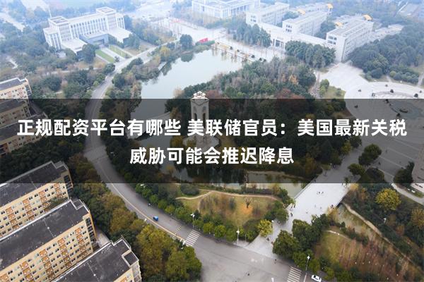 正规配资平台有哪些 美联储官员：美国最新关税威胁可能会推迟降息