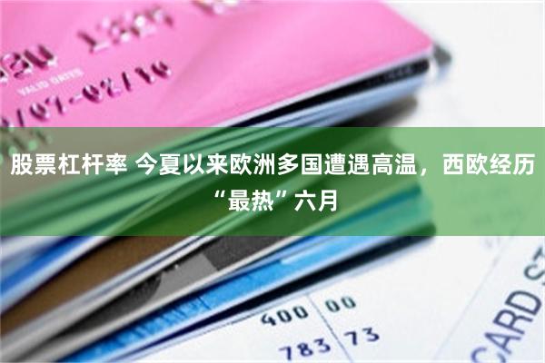 股票杠杆率 今夏以来欧洲多国遭遇高温，西欧经历“最热”六月