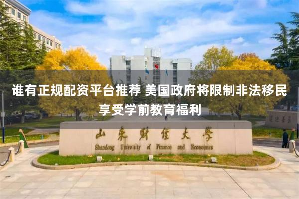谁有正规配资平台推荐 美国政府将限制非法移民享受学前教育福利