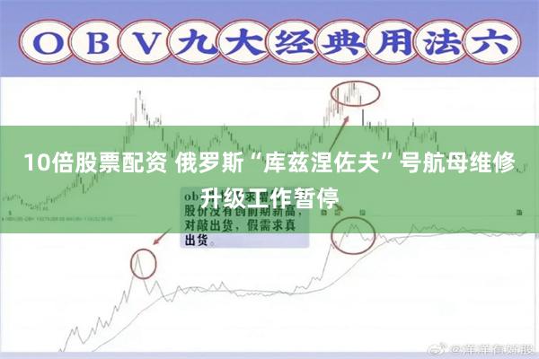 10倍股票配资 俄罗斯“库兹涅佐夫”号航母维修升级工作暂停