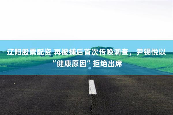 辽阳股票配资 再被捕后首次传唤调查，尹锡悦以“健康原因”拒绝出席