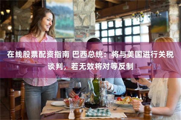 在线股票配资指南 巴西总统：将与美国进行关税谈判，若无效将对等反制