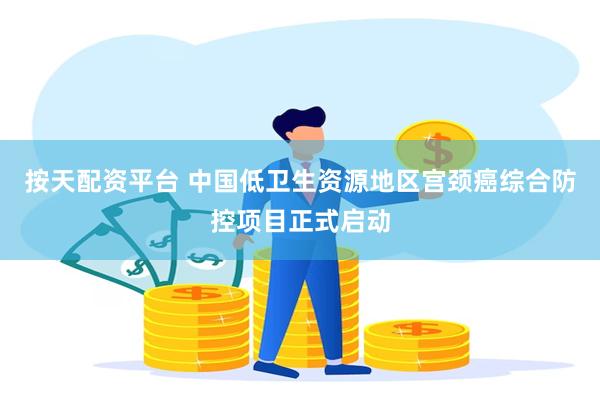 按天配资平台 中国低卫生资源地区宫颈癌综合防控项目正式启动