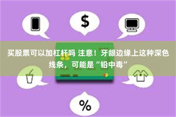 买股票可以加杠杆吗 注意！牙龈边缘上这种深色线条，可能是“铅中毒”