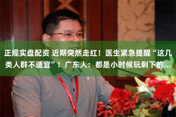 正规实盘配资 近期突然走红！医生紧急提醒“这几类人群不适宜”！广东人：都是小时候玩剩下的...