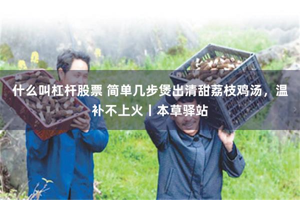 什么叫杠杆股票 简单几步煲出清甜荔枝鸡汤，温补不上火丨本草驿站