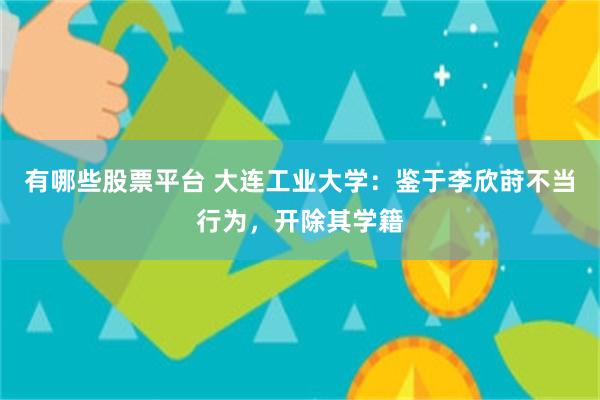 有哪些股票平台 大连工业大学：鉴于李欣莳不当行为，开除其学籍