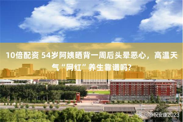 10倍配资 54岁阿姨晒背一周后头晕恶心，高温天气“网红”养生靠谱吗?