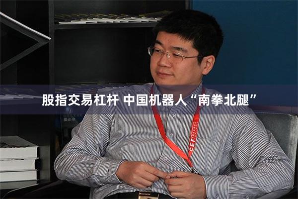 股指交易杠杆 中国机器人“南拳北腿”