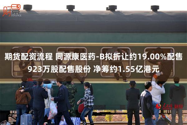 期货配资流程 同源康医药-B拟折让约19.00%配售923万股配售股份 净筹约1.55亿港元