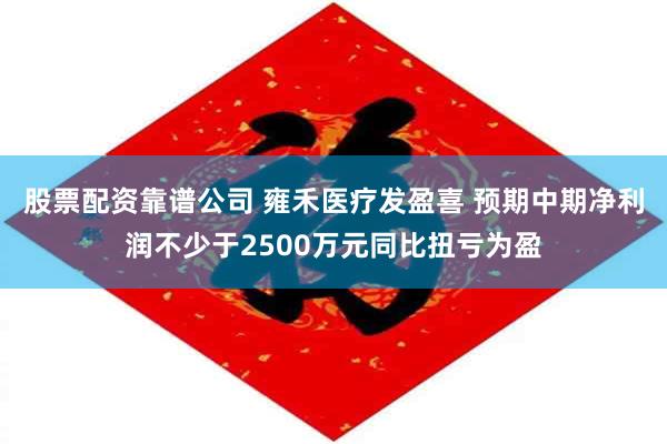 股票配资靠谱公司 雍禾医疗发盈喜 预期中期净利润不少于2500万元同比扭亏为盈