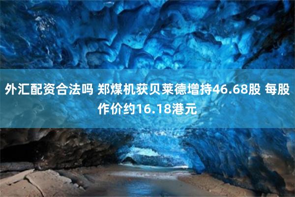 外汇配资合法吗 郑煤机获贝莱德增持46.68股 每股作价约16.18港元