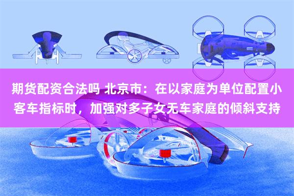期货配资合法吗 北京市：在以家庭为单位配置小客车指标时，加强对多子女无车家庭的倾斜支持