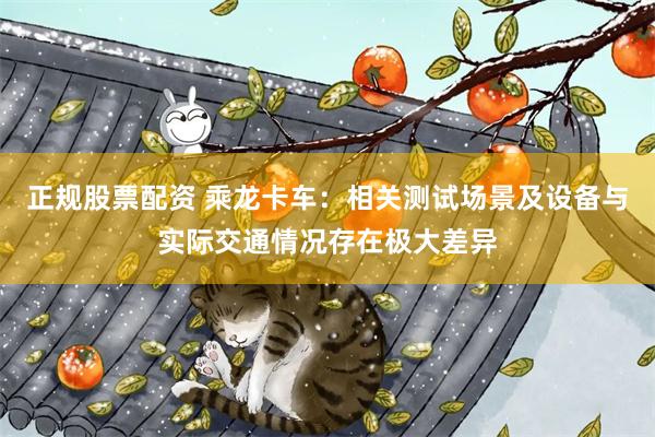正规股票配资 乘龙卡车：相关测试场景及设备与实际交通情况存在极大差异