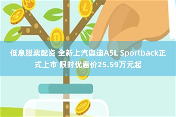 低息股票配资 全新上汽奥迪A5L Sportback正式上市 限时优惠价25.59万元起