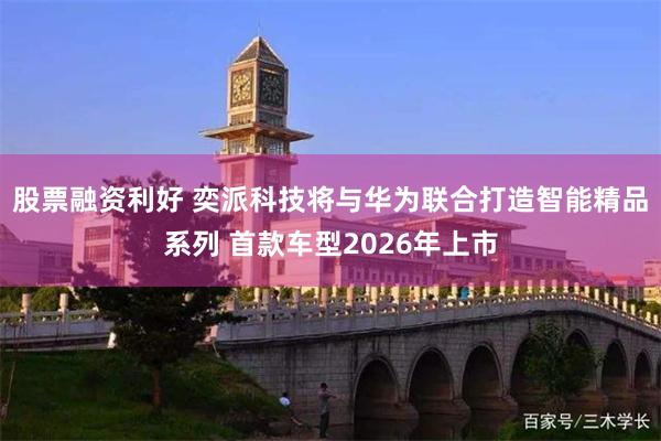 股票融资利好 奕派科技将与华为联合打造智能精品系列 首款车型2026年上市