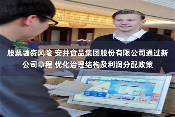 股票融资风险 安井食品集团股份有限公司通过新公司章程 优化治理结构及利润分配政策