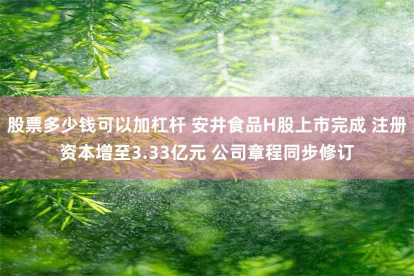 股票多少钱可以加杠杆 安井食品H股上市完成 注册资本增至3.33亿元 公司章程同步修订