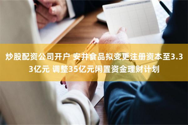 炒股配资公司开户 安井食品拟变更注册资本至3.33亿元 调整35亿元闲置资金理财计划