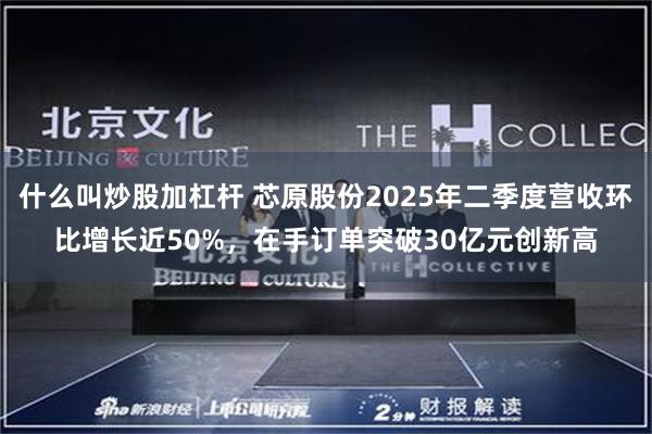 什么叫炒股加杠杆 芯原股份2025年二季度营收环比增长近50%，在手订单突破30亿元创新高