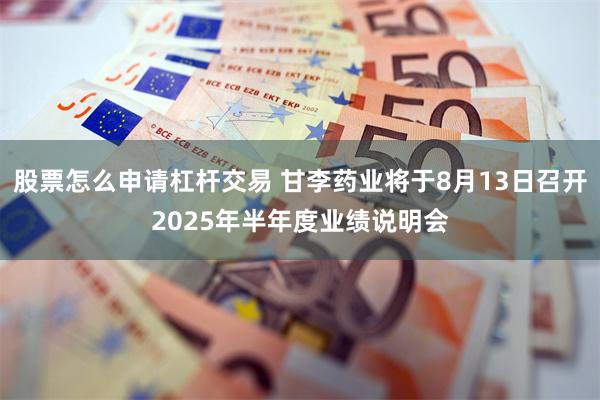 股票怎么申请杠杆交易 甘李药业将于8月13日召开2025年半年度业绩说明会
