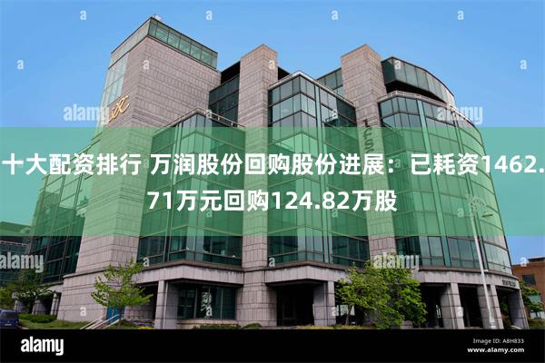 十大配资排行 万润股份回购股份进展：已耗资1462.71万元回购124.82万股
