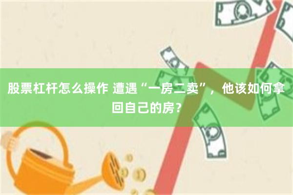 股票杠杆怎么操作 遭遇“一房二卖”，他该如何拿回自己的房？
