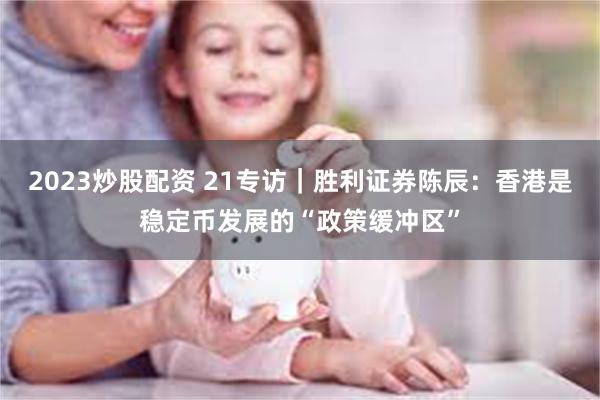 2023炒股配资 21专访｜胜利证券陈辰：香港是稳定币发展的“政策缓冲区”