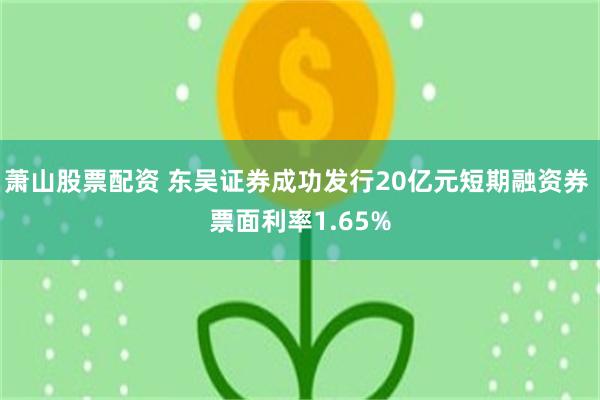 萧山股票配资 东吴证券成功发行20亿元短期融资券 票面利率1.65%