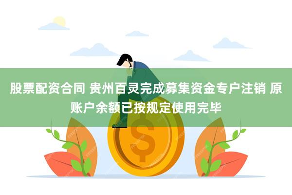 股票配资合同 贵州百灵完成募集资金专户注销 原账户余额已按规定使用完毕