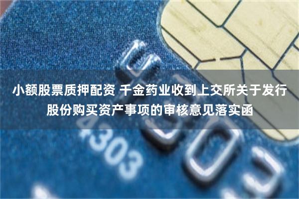小额股票质押配资 千金药业收到上交所关于发行股份购买资产事项的审核意见落实函