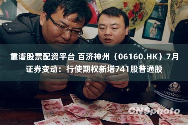 靠谱股票配资平台 百济神州（06160.HK）7月证券变动：行使期权新增741股普通股
