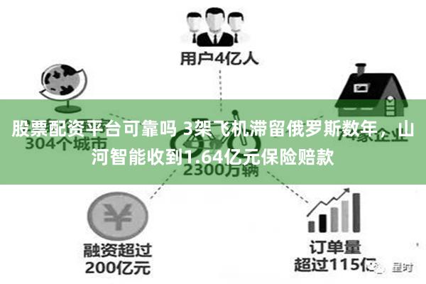 股票配资平台可靠吗 3架飞机滞留俄罗斯数年，山河智能收到1.64亿元保险赔款
