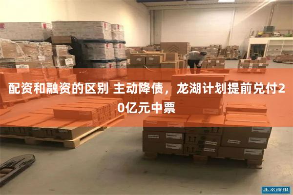 配资和融资的区别 主动降债，龙湖计划提前兑付20亿元中票