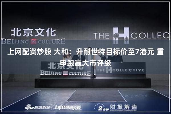 上网配资炒股 大和：升耐世特目标价至7港元 重申跑赢大市评级
