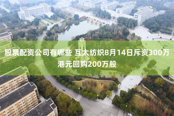 股票配资公司有哪些 互太纺织8月14日斥资300万港元回购200万股